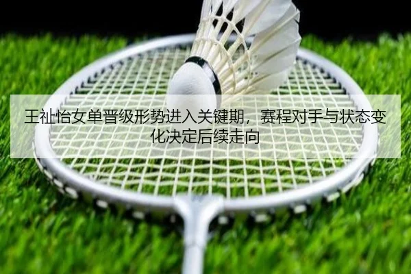 王祉怡女单晋级形势进入关键期，赛程对手与状态变化决定后续走向